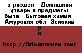  в раздел : Домашняя утварь и предметы быта » Бытовая химия . Амурская обл.,Зейский р-н